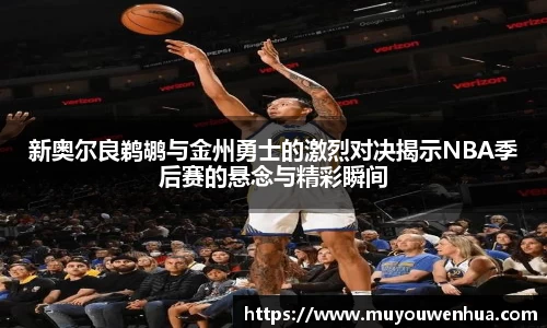 新奥尔良鹈鹕与金州勇士的激烈对决揭示NBA季后赛的悬念与精彩瞬间