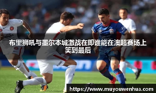 布里狮吼与墨尔本城激战在即谁能在澳超赛场上笑到最后